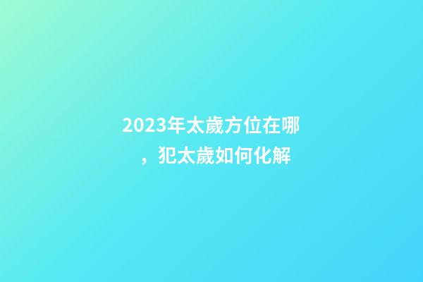 2023年太歲方位在哪，犯太歲如何化解